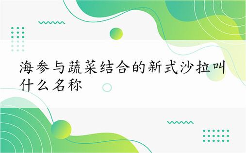 海参与蔬菜结合的新式沙拉叫什么名称