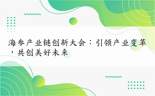 海参产业链创新大会：引领产业变革，共创美好未来