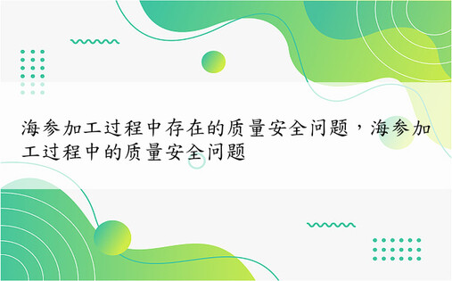 海参加工过程中存在的质量安全问题，海参加工过程中的质量安全问题