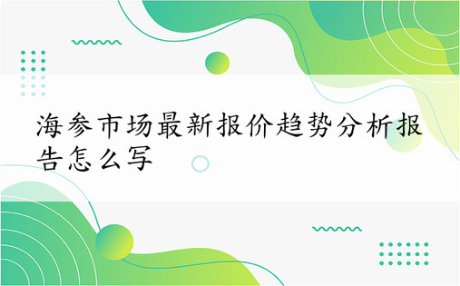 海参市场最新报价趋势分析报告怎么写