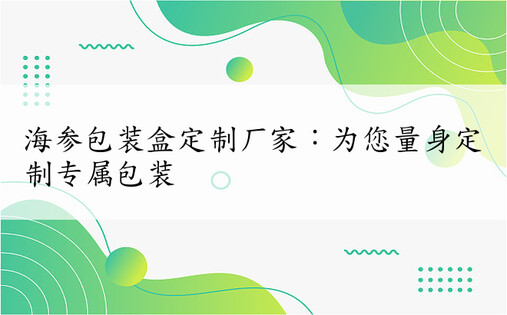 海参包装盒定制厂家：为您量身定制专属包装